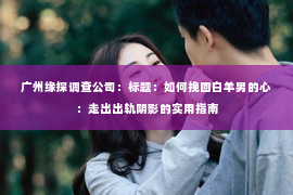 广州缘探调查公司：标题：如何挽回白羊男的心：走出出轨阴影的实用指南