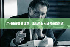 广州市婚外情调查：出轨后女人如何挽回婚姻