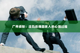 广州侦探：出轨后挽回男人的心理过程