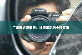 广州市婚姻调查：挽回出轨的十种方法