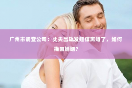 广州市调查公司：丈夫出轨发短信离婚了，如何挽回婚姻？