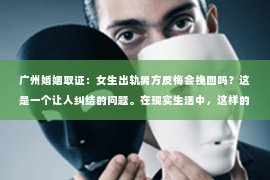广州婚姻取证：女生出轨男方反悔会挽回吗？这是一个让人纠结的问题。在现实生活中，这样的情况并不少见。今天，我们就来聊聊这个话题，看看女生出轨男方反悔后，是否有可能挽回这段感情。