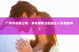 广州市侦探公司：多年感情出轨的女人能挽回吗？