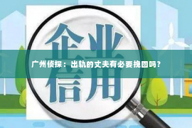 广州侦探：出轨的丈夫有必要挽回吗？