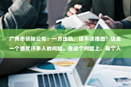 广州市侦探公司：一方出轨，该不该挽回？这是一个困扰许多人的问题。在这个问题上，每个人都有自己的看法和经历。今天，我们就来聊聊这个话题，看看在现实生活中，面对出轨，我们应该如何抉择。