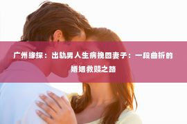 广州缘探：出轨男人生病挽回妻子：一段曲折的婚姻救赎之路