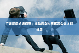 广州缘探婚姻调查：出轨后女人应该怎么做才能挽回