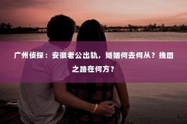 广州侦探：安徽老公出轨，婚姻何去何从？挽回之路在何方？