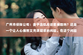 广州市侦探公司：妻子出轨后还能挽回吗？这是一个让人心痛而又充满疑惑的问题。在这个问题上，我作为一名专业律师，将从法律、心理和社会等多个角度来探讨这个问题，希望能给你带来一些启示。