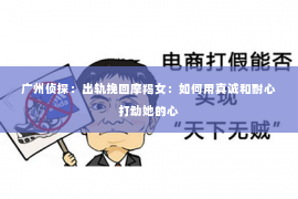 广州侦探：出轨挽回摩羯女：如何用真诚和耐心打动她的心