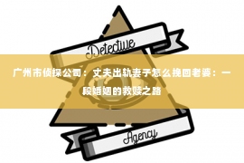 广州市侦探公司：丈夫出轨妻子怎么挽回老婆：一段婚姻的救赎之路