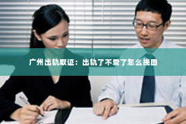 广州出轨取证：出轨了不爱了怎么挽回