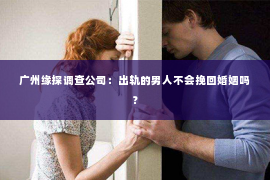 广州缘探调查公司：出轨的男人不会挽回婚姻吗？