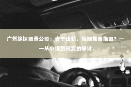 广州缘探调查公司：妻子出轨，婚姻能否挽回？——从小说到现实的探讨