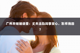 广州市婚姻调查：丈夫出轨同事变心，怎样挽回？