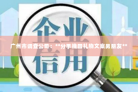 广州市调查公司：**分手挽回礼物文案男朋友**