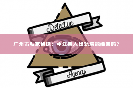 广州市私家侦探：中年男人出轨后能挽回吗？