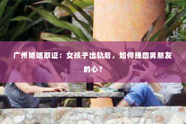 广州婚姻取证：女孩子出轨后，如何挽回男朋友的心？