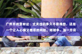 广州市调查取证：丈夫出轨多久不能挽回，这是一个让人心痛又困惑的问题。婚姻中，当一方背叛了另一方，另一方往往会陷入痛苦和挣扎，试图挽回这段关系。然而，挽回婚姻并非易事，那么，丈夫出轨多久后，婚姻还有可能挽回呢？