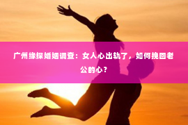 广州缘探婚姻调查：女人心出轨了，如何挽回老公的心？