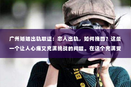 广州婚姻出轨取证：恋人出轨，如何挽回？这是一个让人心痛又充满挑战的问题。在这个充满变数的世界里，爱情也难免会遇到波折。今天，我们就来聊聊这个问题，看看在恋人出轨后，我们该如何挽回这段感情。