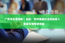 广州市私家侦探：标题：如何挽回已出轨的男人：真诚与智慧的较量