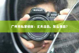 广州市私家侦探：丈夫出轨，怎么挽回？