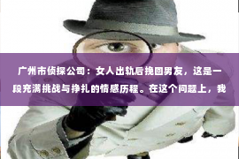 广州市侦探公司：女人出轨后挽回男友，这是一段充满挑战与挣扎的情感历程。在这个问题上，我采访了多位情感专家，结合实际案例，为你揭开挽回男友的神秘面纱。