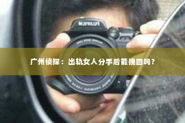 广州侦探：出轨女人分手后能挽回吗？