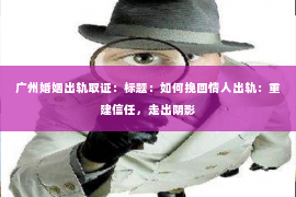 广州婚姻出轨取证：标题：如何挽回情人出轨：重建信任，走出阴影