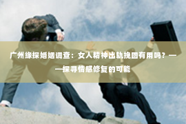广州缘探婚姻调查：女人精神出轨挽回有用吗？——探寻情感修复的可能