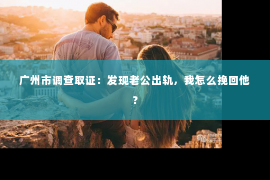广州市调查取证：发现老公出轨，我怎么挽回他？