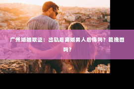 广州婚姻取证：出轨后离婚男人后悔吗？能挽回吗？