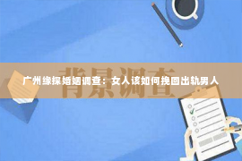 广州缘探婚姻调查：女人该如何挽回出轨男人