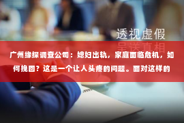广州缘探调查公司：媳妇出轨，家庭面临危机，如何挽回？这是一个让人头疼的问题。面对这样的情况，首先要保持冷静，然后根据实际情况采取合适的措施。以下是一些可能的方法，希望能对你有所帮助。