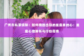广州市私家侦探：如何挽回出轨的星座男的心：星座心理解析与行动指南