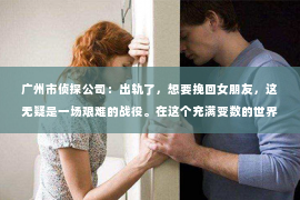 广州市侦探公司：出轨了，想要挽回女朋友，这无疑是一场艰难的战役。在这个充满变数的世界里，爱情总是充满了挑战。今天，我们就来聊聊这个问题，看看如何在这场战役中找到出路。