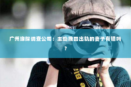 广州缘探调查公司：主动挽回出轨的妻子有错吗？