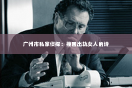 广州市私家侦探：挽回出轨女人的诗