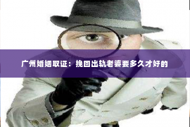 广州婚姻取证：挽回出轨老婆要多久才好的