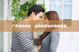 广州出轨取证：出轨后该如何挽回老婆