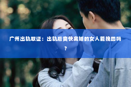 广州出轨取证：出轨后爽快离婚的女人能挽回吗？