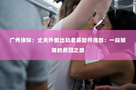 广州缘探：丈夫外面出轨老婆如何挽回：一段婚姻的救赎之路