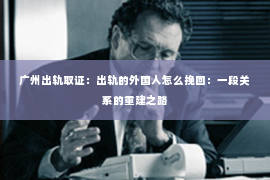 广州出轨取证：出轨的外国人怎么挽回：一段关系的重建之路