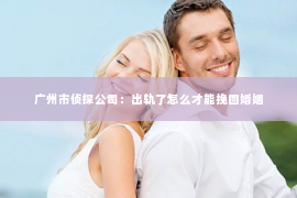 广州市侦探公司：出轨了怎么才能挽回婚姻