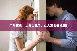 广州侦探：丈夫出轨了，女人怎么去挽回？