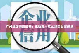 广州缘探婚姻调查：出轨男人怎么挽回女友婚姻