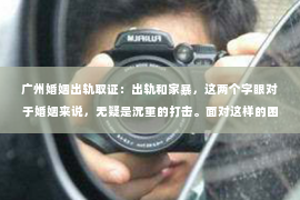 广州婚姻出轨取证：出轨和家暴，这两个字眼对于婚姻来说，无疑是沉重的打击。面对这样的困境，许多人不禁会问：出轨和家暴如何挽回婚姻？今天，我们就来聊聊这个话题。