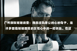 广州缘探婚姻调查：挽回出轨老公的心的句子，是许多面临婚姻困境的女性心中的一把钥匙。在这个充满挑战的时刻，用对的话语去触动他的心，可能是重拾婚姻幸福的关键。以下，我将分享一些真实、自然的话语，希望能为你的挽回之路提供一些灵感。
