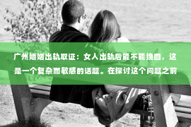广州婚姻出轨取证：女人出轨后能不能挽回，这是一个复杂而敏感的话题。在探讨这个问题之前，我们先要明确，出轨并不是一个简单的行为，它背后往往隐藏着深层次的原因和问题。那么，女人出轨后，婚姻还有没有挽回的可能呢？以下，我们就来聊聊这个话题。